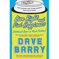 Live Right And Find Happiness (although Beer Is Much Faster): Life Lessons and Other Ravings from Dave Barry