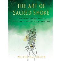 Art of Sacred Smoke, The: Energy-Balancing Rituals to Cleanse, Protect, and Empower
