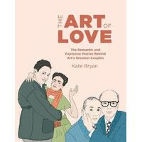 Art of Love, The: The Romantic and Explosive Stories Behind Art's Greatest Couples