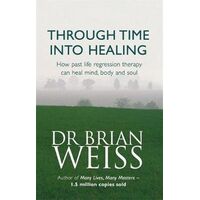 Through Time Into Healing: How Past Life Regression Therapy Can Heal Mind,body And Soul
