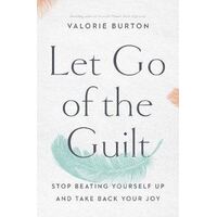 Let Go Of The Guilt: Stop Beating Yourself Up And Take Back Your Joy