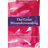 Great Misunderstanding: Discover Your True Happiness with a Simple New Understanding