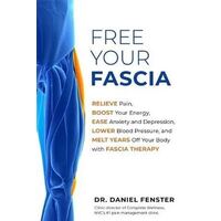 Free Your Fascia: Relieve Pain, Boost Your Energy, Ease Anxiety and Depression, Lower Blood Pressure, and Melt Years Off Your Body