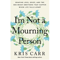 I'm Not A Mourning Person: Braving Loss, Grief, and the Big Messy Emotions That Happen When Life Falls Apart