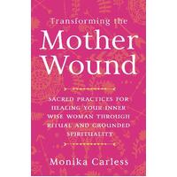 Transforming the Mother Wound: Sacred Practices for Healing Your Inner Wise Woman Through Ritual and Grounded Spirituality