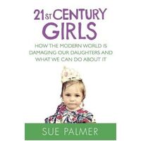 21st Century Girls: How the Modern World is Damaging Our Daughters and What We Can Do About It