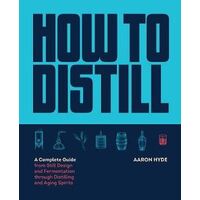How to Distill: A Complete Guide from Still Design and Fermentation through Distilling and Aging Spirits