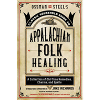 Ossman & Steel's Classic Household Guide to Appalachian Folk Healing: A Collection of Old-Time Remedies, Charms, and Spells