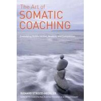 Art of Somatic Coaching, The: Embodying Skillful Action, Wisdom, and Compassion