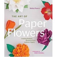 Art of Paper Flowers, The: Creating Realistic Blossoms from Ordinary Papers