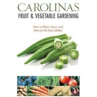 Carolinas Fruit & Vegetable Gardening: How to Plant, Grow, and Harvest the Best Edibles