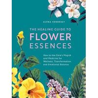 Healing Guide to Flower Essences, The: How to Use Gaia's Magick and Medicine for Wellness, Transformation and Emotional Balance