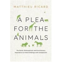 Plea for the Animals, A: The Moral, Philosophical, and Evolutionary Imperative to Treat All Beings with Compassion
