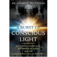 Burst of Conscious Light, A: Near-Death Experiences, the Shroud of Turin, and the Limitless Potential of Humanity