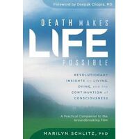 Death Makes Life Possible: Revolutionary Insights on Living, Dying, and the Continuation of Consciousness