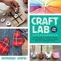 Craft Lab for Kids: 52 DIY Projects to Inspire, Excite, and Empower Kids to Create Useful, Beautiful Handmade Goods