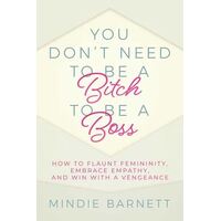 You Don't Need to Be a Bitch to Be a Boss: How to Flaunt Femininity, Embrace Empathy, and Win with a Vengeance