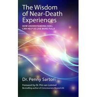 Wisdom of Near Death Experiences: How Understanding NDEs Can Help Us Live More Fully