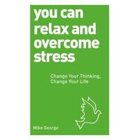 You Can Relax and Overcome Stress: Change Your Thinking, Change Your Life
