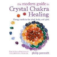 Modern Guide to Crystal Chakra Healing, The: Energy Medicine for Mind, Body, and Spirit