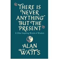 There Is Never Anything But The Present: & Other Inspiring Words of Wisdom