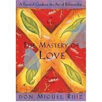 Mastery of Love, The: A Practical Guide to the Art of Relationship, A Toltec Wisdom Book
