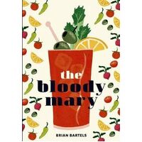 Bloody Mary: The Lore and Legend of a Cocktail Classic with Recipes for Brunch and Beyond