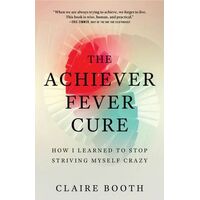 Achiever Fever Cure, The: How I Learned to Stop Striving Myself Crazy