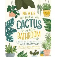 Never Put a Cactus in the Bathroom: A Room-by-Room Guide to Styling and Caring for Your Houseplants