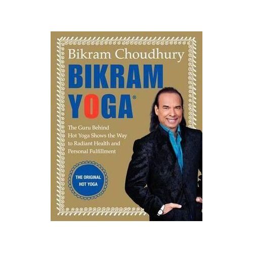 Bikram Yoga: The Guru Behind Hot Yoga Shows The Way To Radiant Health And Personal Fulfillment
