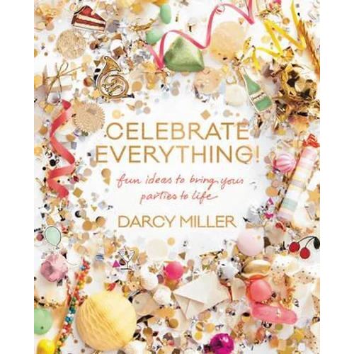 Celebrate Everything: Fun Ideas To Bring Your Parties To Life