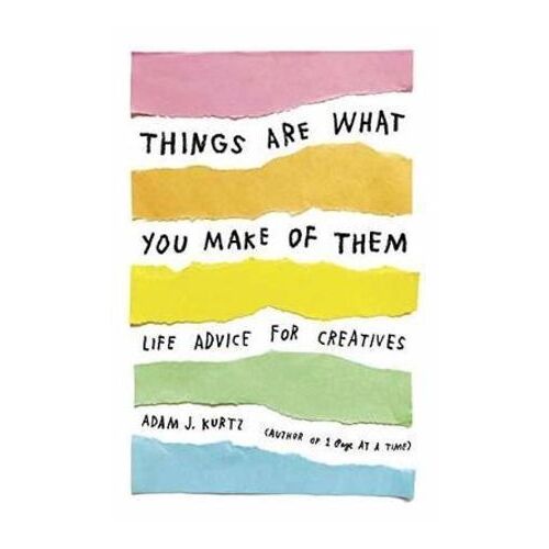 Things Are What You Make of Them: Life Advice for Creatives
