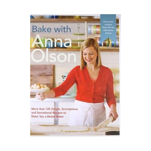 Bake With Anna Olson: More Than 125 Simple, Scrumptious and Sensational Recipes to Make You a Better Baker