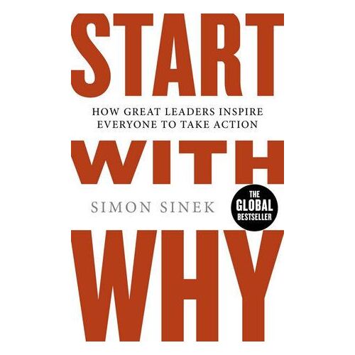 Start With Why: How Great Leaders Inspire Everyone To Take Action