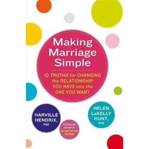 Making Marriage Simple: 10 Truths for Changing the Relationship You Have into the One You Want