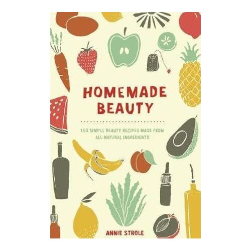 Homemade Beauty: 150 Simple Beauty Recipes Made from All-Natural Ingredients