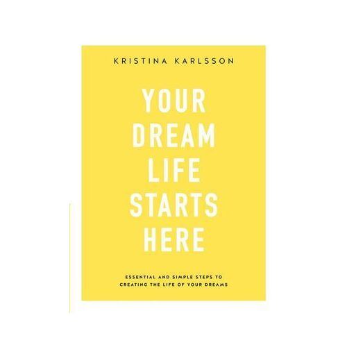 Your Dream Life Starts Here: Essential and simple steps to creating the life of your dreams