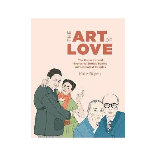 Art of Love, The: The Romantic and Explosive Stories Behind Art's Greatest Couples
