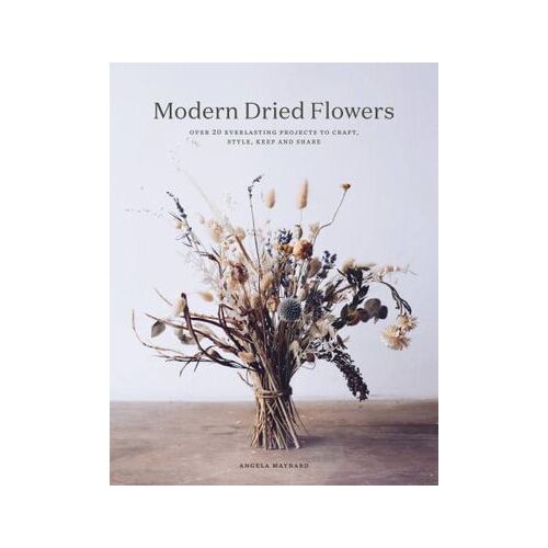 Modern Dried Flowers: 20 everlasting projects to craft, style, keep and share