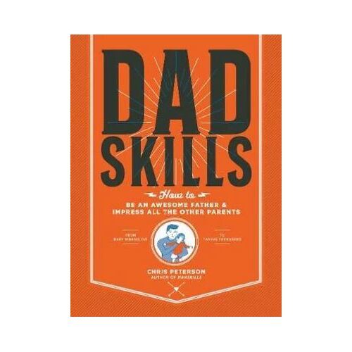 Dadskills: How to Be an Awesome Father and Impress All the Other Parents - From Baby Wrangling - To Taming Teenagers