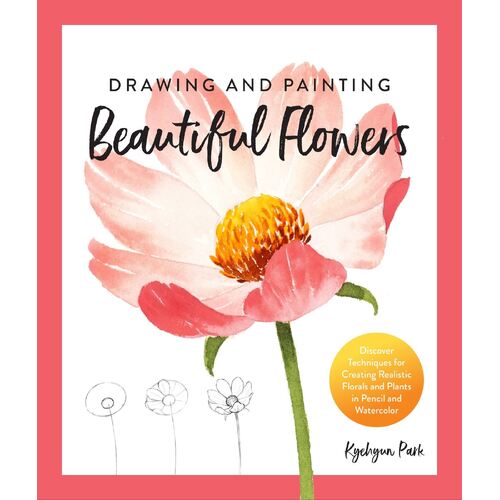 Drawing and Painting Beautiful Flowers: Discover Techniques for Creating Realistic Florals and Plants in Pencil and Watercolor