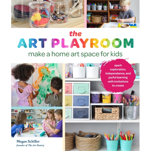 Art Playroom, The: Make a home art space for kids; Spark exploration, independence, and joyful learning with invitations to create