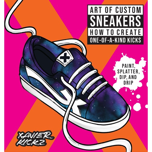 Art of Custom Sneakers: How to Create One-of-a-Kind Kicks; Paint, Splatter, Dip, Drip, and Color