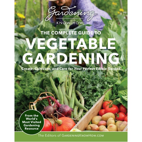 Gardening Know How - The Complete Guide to Vegetable Gardening: Create, Cultivate, and Care for Your Perfect Edible Garden