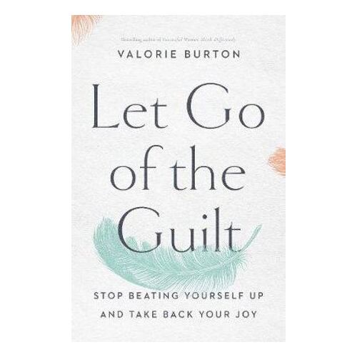 Let Go Of The Guilt: Stop Beating Yourself Up And Take Back Your Joy