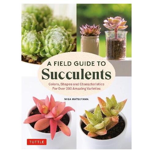 Field Guide to Succulents, A: forColors, Shapes and Characteristics for Over 200 Amazing Varieties