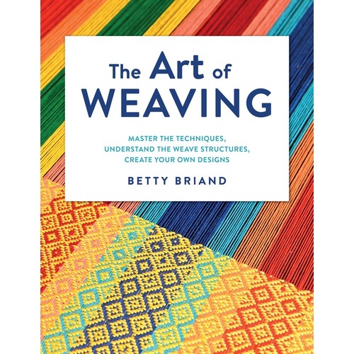 Art of Weaving, The: Master the Techniques, Understand the Weave Structures, Create Your Own Designs