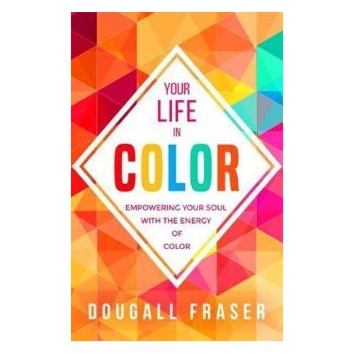 Your Life in Colour: Empowering Your Soul with the Energy of Colour