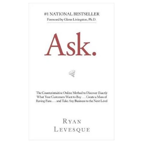 Ask: The Counterintuitive Online Method to Discover Exactly What Your Customers Want to Buy . . . C