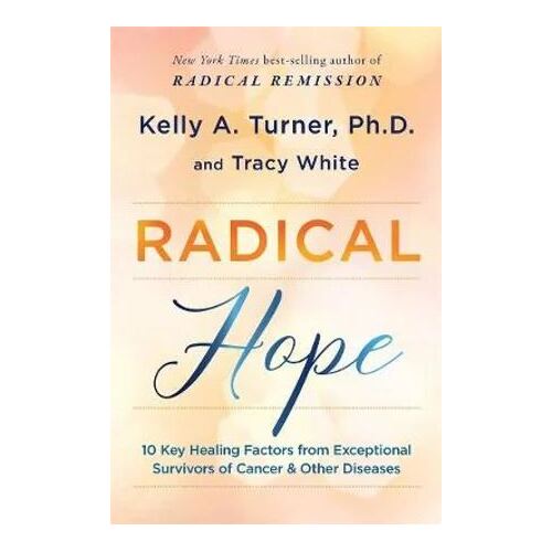 Radical Hope: 10 Key Healing Factors from Exceptional Survivors of Cancer & Other Diseases